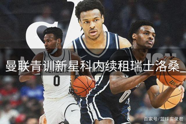 曼联青训新星科内续租瑞士洛桑 将效力至2027年夏
