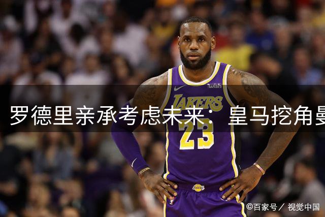 罗德里亲承考虑未来：皇马挖角曼城核心，曼联伺机抢皇马铁腰